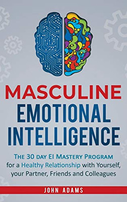Masculine Emotional Intelligence : The 30 Day EI Mastery Program for a Healthy Relationship with Yourself, Your Partner, Friends, and Colleagues