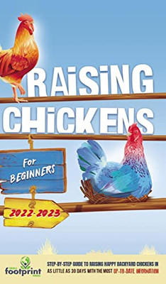 Raising Chickens For Beginners 2022-2023 : Step-By-Step Guide to Raising Happy Backyard Chickens In 30 Days With The Most Up-To-Date Information