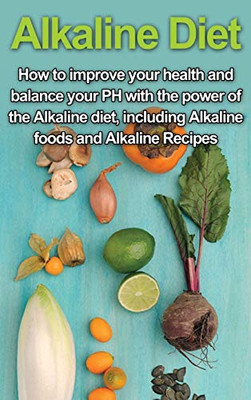 Alkaline Diet : How to Improve Your Health and Balance Your PH with the Power of the Alkaline Diet, Including Alkaline Foods and Alkaline Recipes