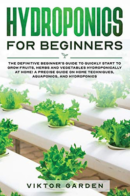 Hydroponics for Beginners: The Definitive Beginner's Guide To Quickly Start To Grow Fruits, Herbs And Vegetables Hydroponically At Home. A Precis