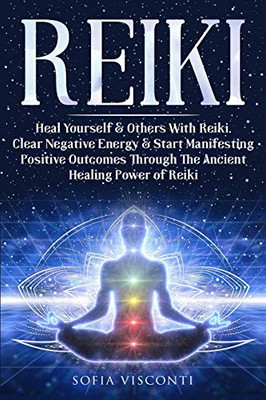 Reiki : Heal Yourself & Others With Reiki. Clear Negative Energy & Start Manifesting Positive Outcomes Through The Ancient Healing Power of Reiki