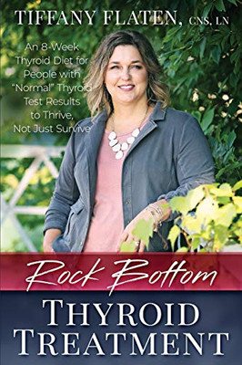 Rock Bottom Thyroid Treatment : The 8-Week Thyroid Diet for People with "Normal" Thyroid Test Results to Thrive, Not Just Survive - 9781734754308