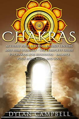Chakras - Activate Your Internal Energy Centers and Heal Yourself : The Complete Guide to Chakras for Beginners: Balance Your Body, Mind and Soul