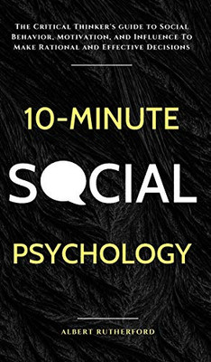 10-Minute Social Psychology : The Critical Thinker's Guide to Social Behavior, Motivation, and Influence To Make Rational and Effective Decisions