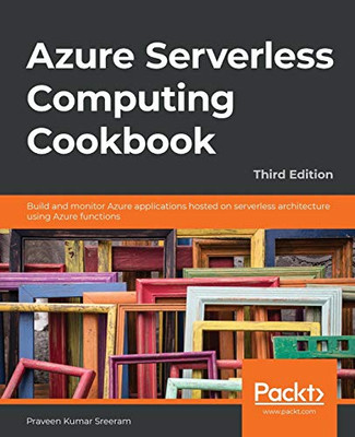 Azure Serverless Computing Cookbook, Third Edition : Build and Monitor Azure Applications Hosted on Serverless Architecture Using Azure Functions