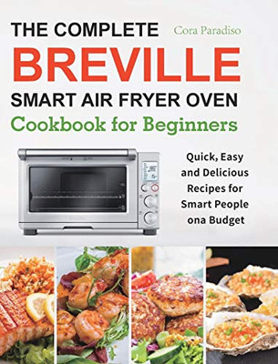 The Complete Breville Smart Air Fryer Oven Cookbook for Beginners : Quick, Easy and Delicious Recipes for Smart People on a Budget - 9781801210492