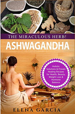 Ashwagandha - The Miraculous Herb! : Holistic Solutions & Proven Healing Recipes for Health, Beauty, Weight Loss & Hormone Balance - 9781913857295