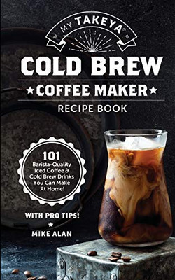 My Takeya Cold Brew Iced Coffee Recipe Book (Ed 2) : 101 Astounding Coffee & Tea Recipes with Pro Tips! (Takeya Coffee & Tea Cookbooks) (Volume 1)