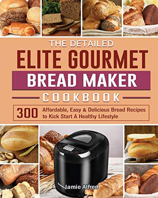 The Detailed Elite Gourmet Bread Maker Cookbook : 300 Affordable, Easy & Delicious Bread Recipes to Kick Start A Healthy Lifestyle - 9781801661669