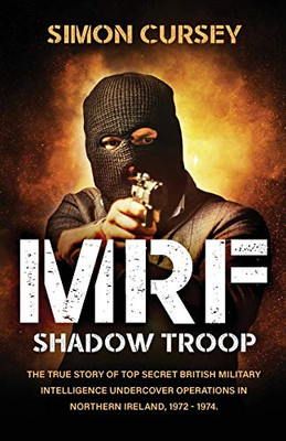 MRF Shadow Troop : The Untold True Story of Top Secret British Military Intelligence Undercover Operations in Belfast, Northern Ireland, 1972-1974