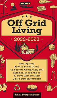 Off Grid Living 2022-2023 : Step-By-Step Back to Basics Guide To Become Completely Self Sufficient in 30 Days With the Most Up-To-Date Information