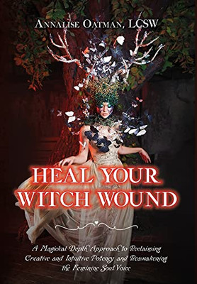 Heal Your Witch Wound: A Magickal Depth Approach to Reclaiming Creative and Intuitive Potency and Reawakening the Female Soul Voice - 9781737140511