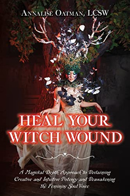 Heal Your Witch Wound: A Magickal Depth Approach to Reclaiming Creative and Intuitive Potency and Reawakening the Female Soul Voice - 9781737140504