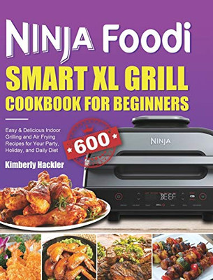 Ninja Foodi Smart XL Grill Cookbook for Beginners : Easy & Delicious Indoor Grilling and Air Frying Recipes for Your Party, Holiday, and Daily Diet