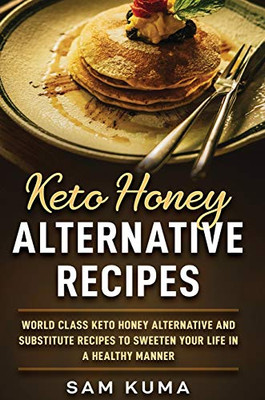 Keto Honey Alternative Recipes : World Class Keto Honey Alternative and Substitute Recipes To Sweeten Your Life in a Healthy Manner - 9781922462725
