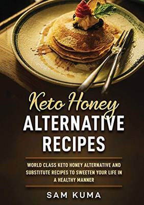 Keto Honey Alternative Recipes : World Class Keto Honey Alternative and Substitute Recipes To Sweeten Your Life in a Healthy Manner - 9781922462589