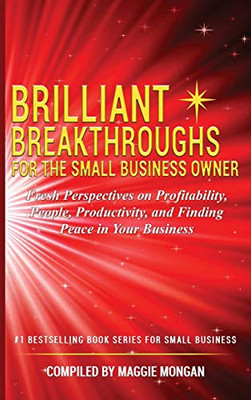 BRILLIANT BREAKTHROUGHS FOR THE SMALL BUSINESS OWNER : Fresh Perspectives on Profitability, People, Productivity, and Finding Peace in Your Business