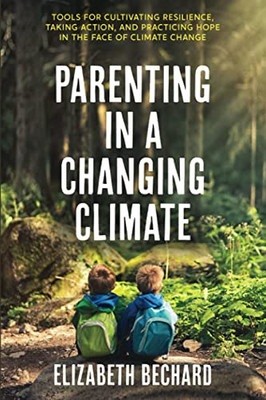 Parenting in a Changing Climate : Tools for Cultivating Resilience, Taking Action, and Practicing Hope in the Face of Climate Change - 9781947708570