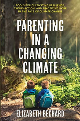 Parenting in a Changing Climate : Tools for Cultivating Resilience, Taking Action, and Practicing Hope in the Face of Climate Change - 9781947708587