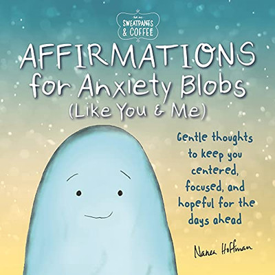 Sweatpants & Coffee: Affirmations for Anxiety Blobs (Like You and Me) : Gentle thoughts to keep you centered, focused and hopeful for the days ahead