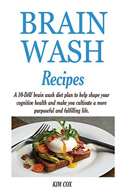 BRAIN WASH RECIPES : A 10-DAY Brain Wash Diet Plan to Help Shape Your Cognitive Health and Make You Cultivate a More Purposeful and Fulfilling Life.