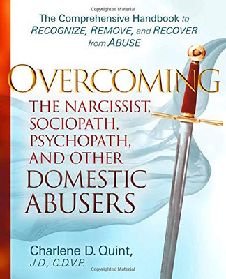 Overcoming the Narcissist, Sociopath, Psychopath, and Other Domestic Abusers : The Comprehensive Handbook to Recognize, Remove and Recover from Abuse