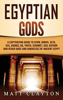Egyptian Gods : A Captivating Guide to Atum, Horus, Seth, Isis, Anubis, Ra, Thoth, Sekhmet, Geb, Hathor and Other Gods and Goddesses of Ancient Egypt