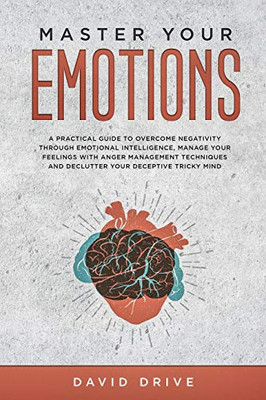 Master Your Emotions : A Practical Guide to Overcome Negativity Through Emotional Intelligence, Manage Your Feelings with Anger Management Techniques