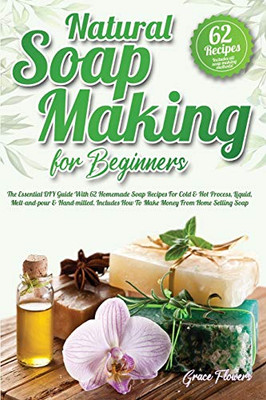 Natural Soap Making For Beginners: The Essential DIY Guide With 62 Homemade Soap Recipes For Cold and Hot Process, Liquid, Melt-and-pour and Hand-mill