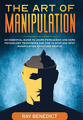The Art of Manipulation : An Essential Guide to Learn Persuasion and Dark Psychology Techniques and How to Stop and Spot Manipulation Analyzing People