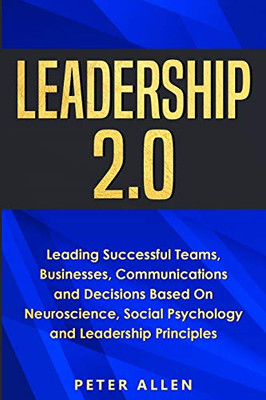 Leadership 2.0 : Leading Successful Teams, Businesses, Communications and Decisions Based On Neuroscience, Social Psychology and Leadership Principles