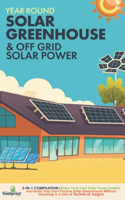 Year Round Solar Greenhouse & Off Grid Solar Power: 2-in-1 Compilation Make Your Own Solar Power System and Build Your Own Passive Solar Greenhouse Wi