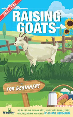 Raising Goats For Beginners 2022-202: Step-By-Step Guide to Raising Happy, Healthy Goats For Milk, Cheese, Meat, Fiber, and More With The Most Up-To-D