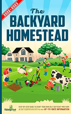 The Backyard Homestead 2022-2023: Step-By-Step Guide to Start Your Own Self Sufficient Mini Farm on Just a Quarter Acre With the Most Up-To-Date Infor