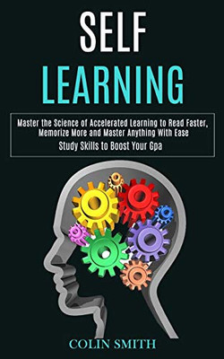 Self Learning : Master the Science of Accelerated Learning to Read Faster, Memorize More and Master Anything With Ease (Study Skills to Boost Your Gpa)