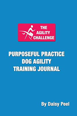 The Agility Challenge Purposeful Practice Dog Agility Training Journal : Use the Principles of Purposeful Practice to Improve Your Dog Agility Training