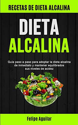 Dieta Alcalina : Guía paso a paso para adoptar la dieta alcalina de inmediato y mantener equilibrados sus niveles de acidez (Recetas de dieta alcalina)