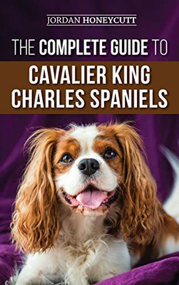The Complete Guide to Cavalier King Charles Spaniels : Selecting, Training, Socializing, Caring For, and Loving Your New Cavalier Puppy - 9781952069239
