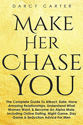 Make Her Chase You : The Complete Guide To Attract, Date, Have Amazing Relationships, Understand What Women Want, & Become An Alpha Male (3 in 1 Bundle)