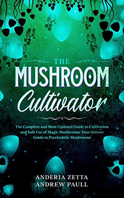 THE MUSHROOM CULTIVATOR : The Complete and Most Updated Guide to Cultivation and Safe Use of Magic Mushrooms. Your Grower Guide to Psychedelic Mushrooms