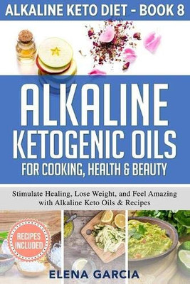 Alkaline Ketogenic Oils For Cooking, Health & Beauty : Stimulate Healing, Lose Weight and Feel Amazing with Alkaline Keto Oils & Recipes - 9781913857189