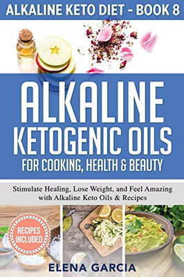 Alkaline Ketogenic Oils For Cooking, Health & Beauty : Stimulate Healing, Lose Weight and Feel Amazing with Alkaline Keto Oils & Recipes - 9781913575366