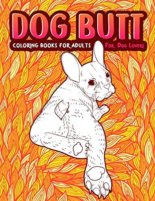 Dog Butt : An Adult Coloring Book For Dog Lovers. Great Gift for Best Friend, Sister, Mom & Coworkers. A Coloring Book For Stress Relief and Relaxation!