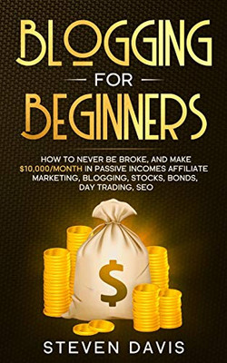 Blogging for Beginners : How to Never Be Broke, and Make $10,000/month in Passive Incomes Affiliate Marketing, Blogging, Stocks, Bonds, Day Trading, SEO