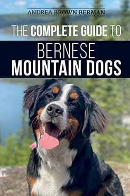The Complete Guide to Bernese Mountain Dogs : Selecting, Preparing For, Training, Feeding, Socializing, and Loving Your New Berner Puppy - 9781952069789