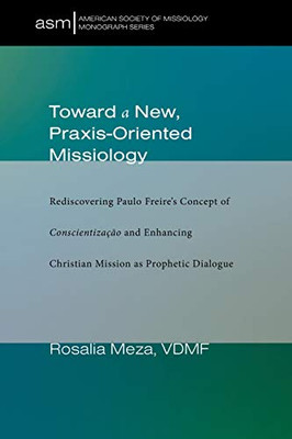 Toward a New, Praxis-Oriented Missiology : Rediscovering Paulo Freire's Concept of Conscientizacao and Enhancing Christian Mission as Prophetic Dialogue
