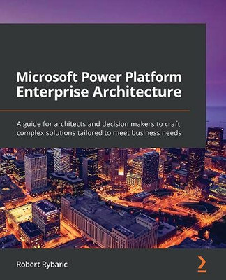 Microsoft Power Platform Enterprise Architecture : A Guide for Architects and Decision Makers to Craft Complex Solutions Tailored to Meet Business Needs