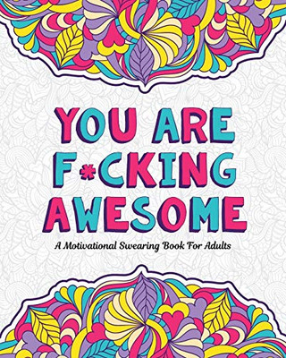 You Are F*cking Awesome : A Motivating and Inspiring Swearing Book for Adults - Swear Word Coloring Book For Stress Relief and Relaxation! Funny Gag Gift