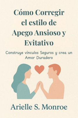 Cómo Corregir el estilo de Apego Ansioso y Evitativo: Construye vínculos Seguros y crea un Amor Duradero