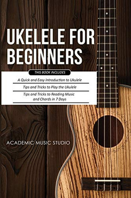 Ukulele for Beginners : 3 Books in 1 - A Quick and Easy Introduction to Ukulele + Tips and Tricks to Play the Ukulele + Reading Music and Chords in 7 Days